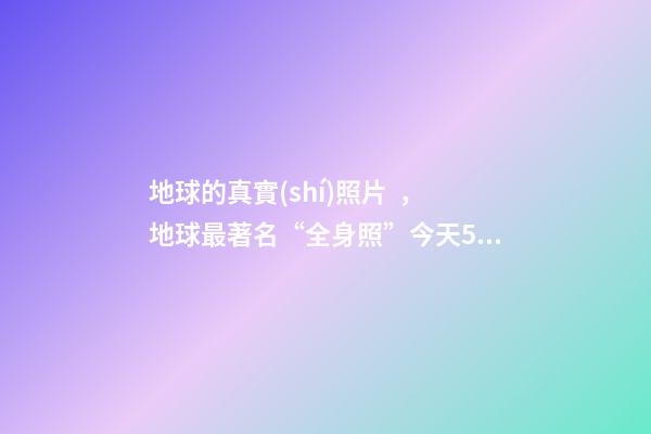 地球的真實(shí)照片，地球最著名“全身照”今天50歲